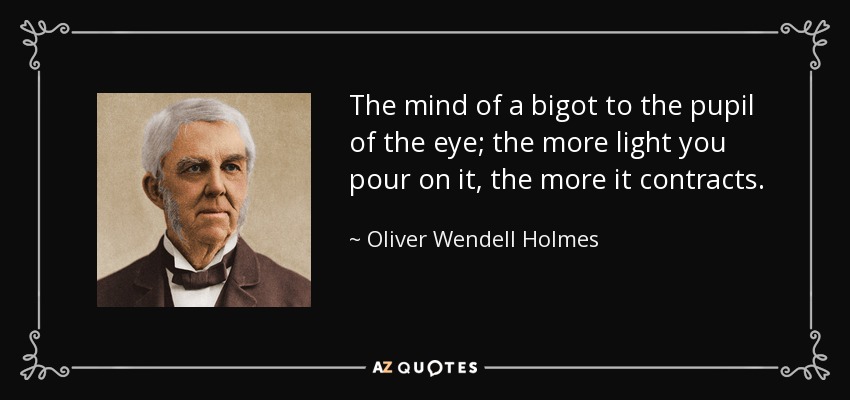 The mind of a bigot to the pupil of the eye; the more light you pour on it, the more it contracts. - Oliver Wendell Holmes Sr. 