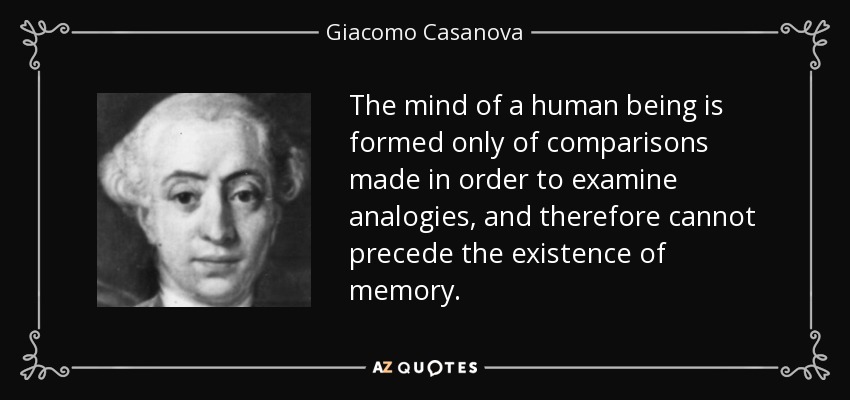 The mind of a human being is formed only of comparisons made in order to examine analogies, and therefore cannot precede the existence of memory. - Giacomo Casanova