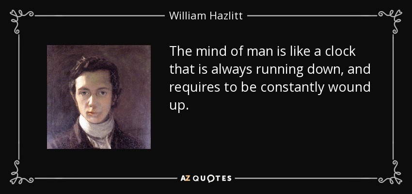 The mind of man is like a clock that is always running down, and requires to be constantly wound up. - William Hazlitt