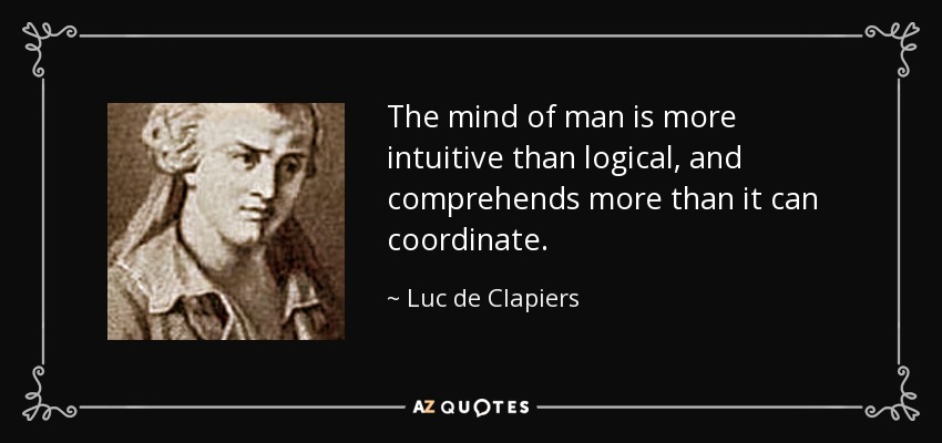 The mind of man is more intuitive than logical, and comprehends more than it can coordinate. - Luc de Clapiers
