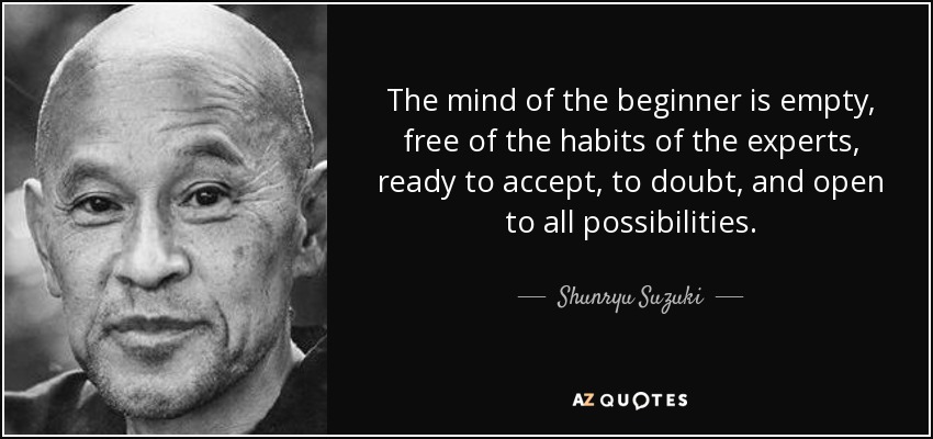 The mind of the beginner is empty, free of the habits of the experts, ready to accept, to doubt, and open to all possibilities. - Shunryu Suzuki