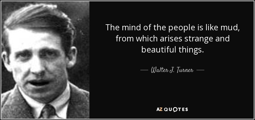 The mind of the people is like mud, from which arises strange and beautiful things. - Walter J. Turner