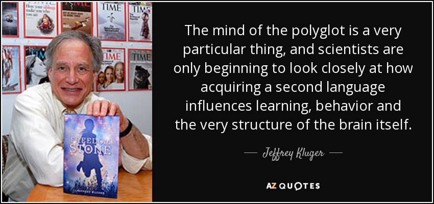 The mind of the polyglot is a very particular thing, and scientists are only beginning to look closely at how acquiring a second language influences learning, behavior and the very structure of the brain itself. - Jeffrey Kluger