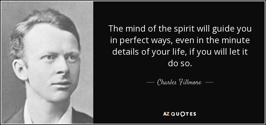 The mind of the spirit will guide you in perfect ways, even in the minute details of your life, if you will let it do so. - Charles Fillmore