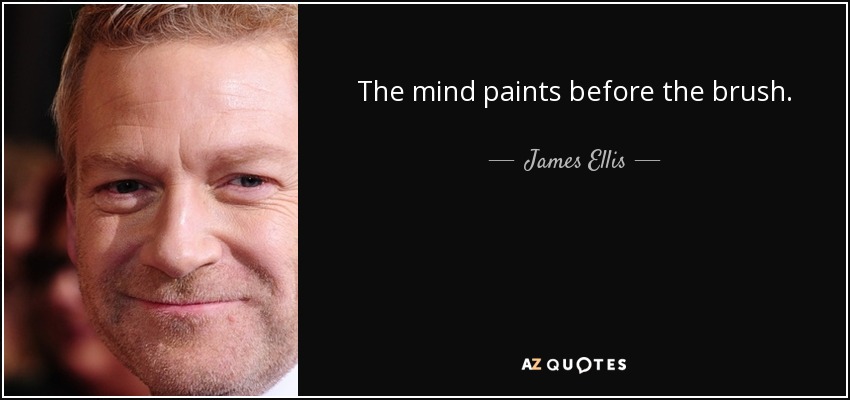 The mind paints before the brush. - James Ellis