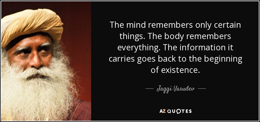The mind remembers only certain things. The body remembers everything. The information it carries goes back to the beginning of existence. - Jaggi Vasudev