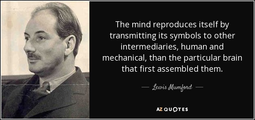 The mind reproduces itself by transmitting its symbols to other intermediaries, human and mechanical, than the particular brain that first assembled them. - Lewis Mumford