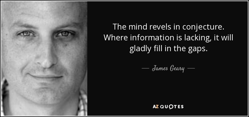 The mind revels in conjecture. Where information is lacking, it will gladly fill in the gaps. - James Geary