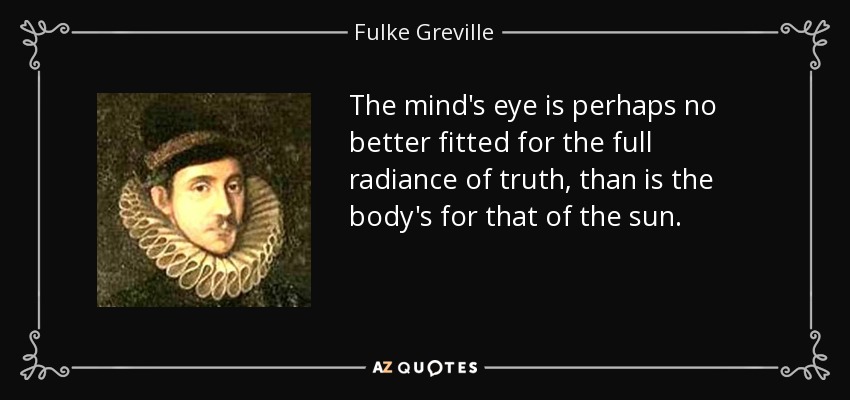 The mind's eye is perhaps no better fitted for the full radiance of truth, than is the body's for that of the sun. - Fulke Greville, 1st Baron Brooke