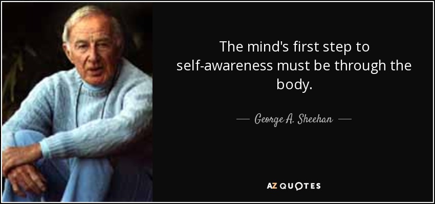 The mind's first step to self-awareness must be through the body. - George A. Sheehan