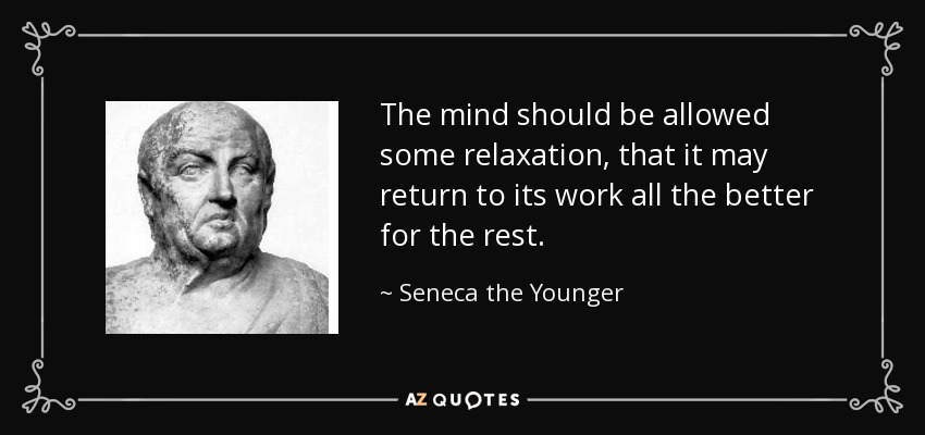 The mind should be allowed some relaxation, that it may return to its work all the better for the rest. - Seneca the Younger