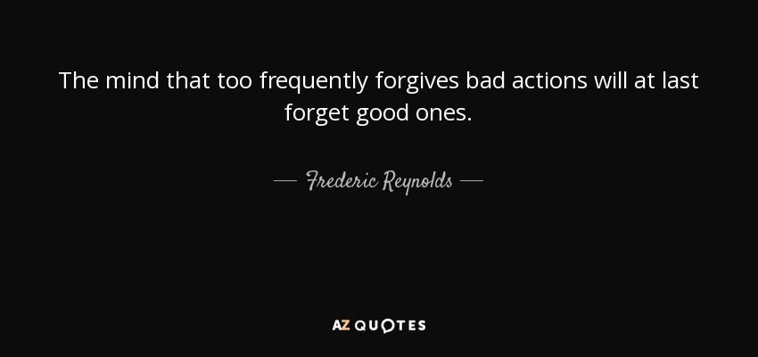 The mind that too frequently forgives bad actions will at last forget good ones. - Frederic Reynolds
