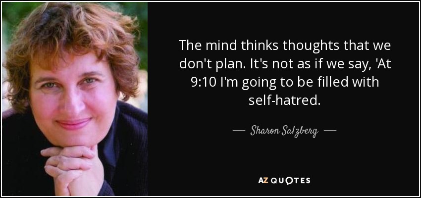 The mind thinks thoughts that we don't plan. It's not as if we say, 'At 9:10 I'm going to be filled with self-hatred. - Sharon Salzberg