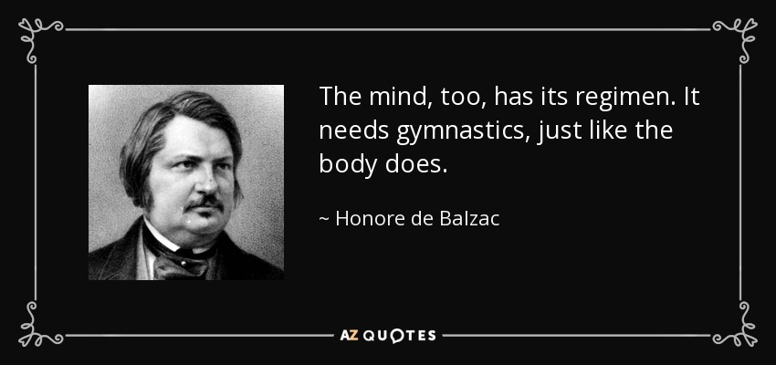 The mind, too, has its regimen. It needs gymnastics, just like the body does. - Honore de Balzac