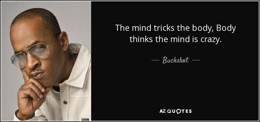 The mind tricks the body, Body thinks the mind is crazy. - Buckshot