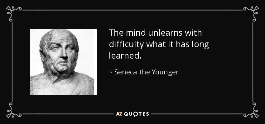 The mind unlearns with difficulty what it has long learned. - Seneca the Younger