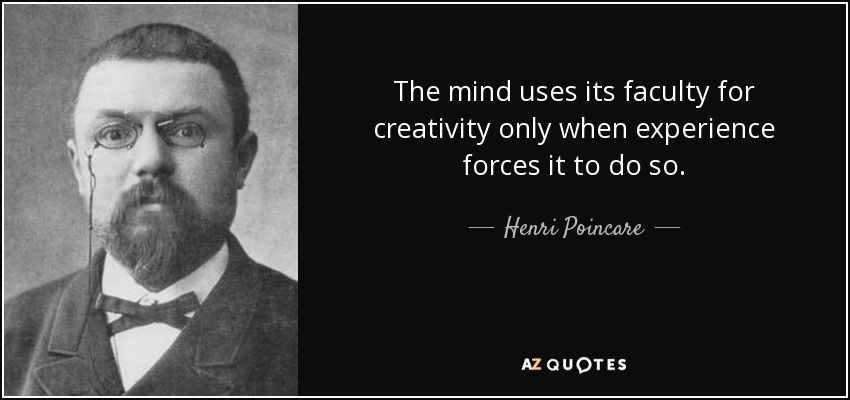 The mind uses its faculty for creativity only when experience forces it to do so. - Henri Poincare