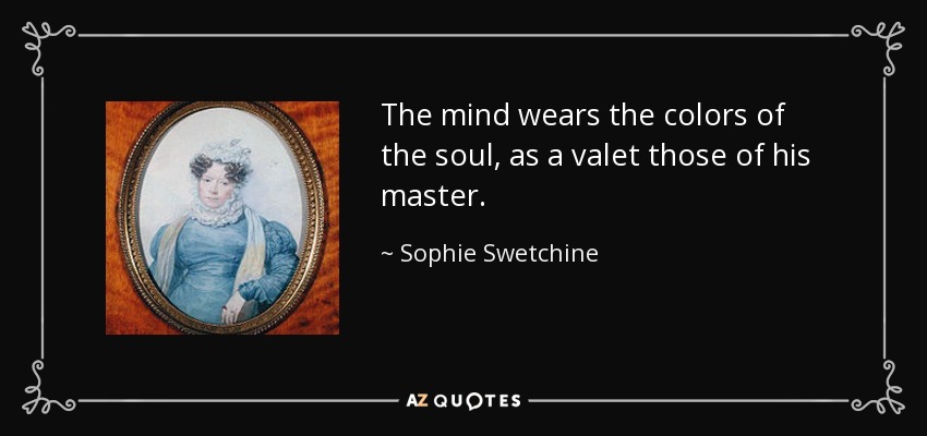 The mind wears the colors of the soul, as a valet those of his master. - Sophie Swetchine