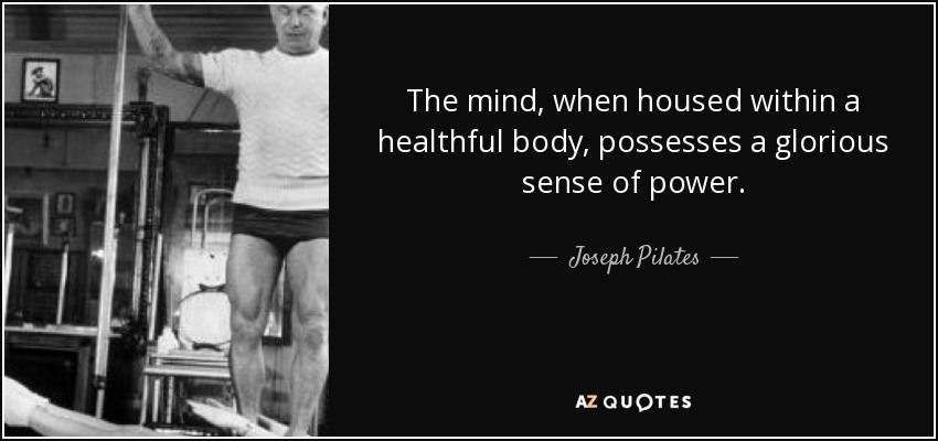 The mind, when housed within a healthful body, possesses a glorious sense of power. - Joseph Pilates