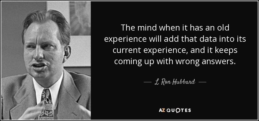The mind when it has an old experience will add that data into its current experience, and it keeps coming up with wrong answers. - L. Ron Hubbard
