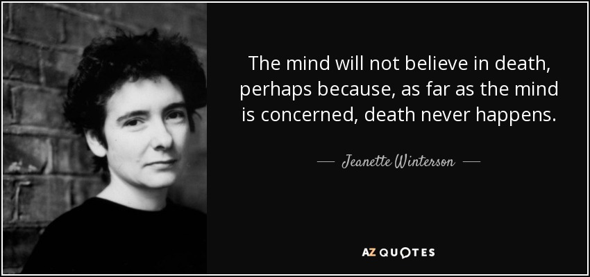 The mind will not believe in death, perhaps because, as far as the mind is concerned, death never happens. - Jeanette Winterson