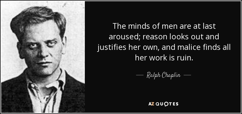The minds of men are at last aroused; reason looks out and justifies her own, and malice finds all her work is ruin. - Ralph Chaplin