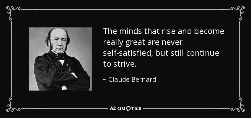 The minds that rise and become really great are never self-satisfied, but still continue to strive. - Claude Bernard