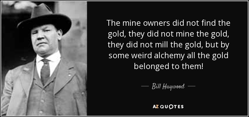 The mine owners did not find the gold, they did not mine the gold, they did not mill the gold, but by some weird alchemy all the gold belonged to them! - Bill Haywood