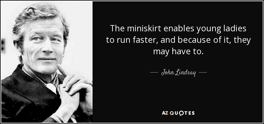 The miniskirt enables young ladies to run faster, and because of it, they may have to. - John Lindsay