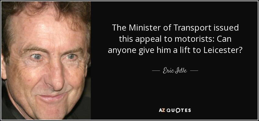 The Minister of Transport issued this appeal to motorists: Can anyone give him a lift to Leicester? - Eric Idle