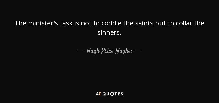 The minister's task is not to coddle the saints but to collar the sinners. - Hugh Price Hughes