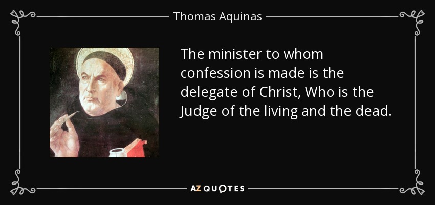 The minister to whom confession is made is the delegate of Christ, Who is the Judge of the living and the dead. - Thomas Aquinas