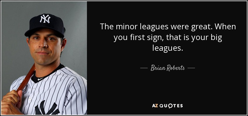The minor leagues were great. When you first sign, that is your big leagues. - Brian Roberts