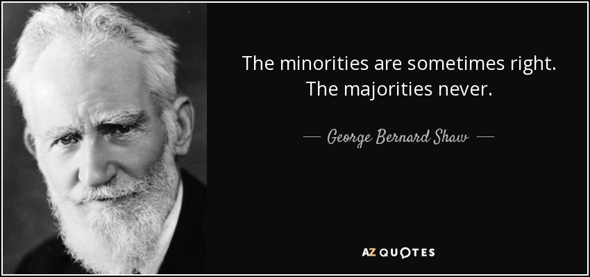 The minorities are sometimes right. The majorities never. - George Bernard Shaw