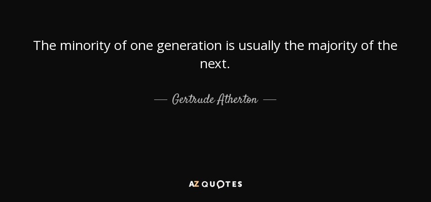 The minority of one generation is usually the majority of the next. - Gertrude Atherton