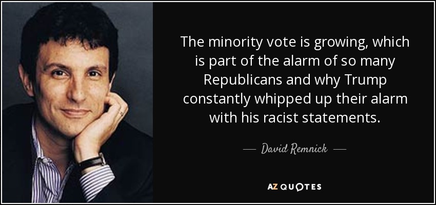 The minority vote is growing, which is part of the alarm of so many Republicans and why Trump constantly whipped up their alarm with his racist statements. - David Remnick