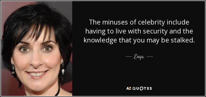 The minuses of celebrity include having to live with security and the knowledge that you may be stalked. - Enya