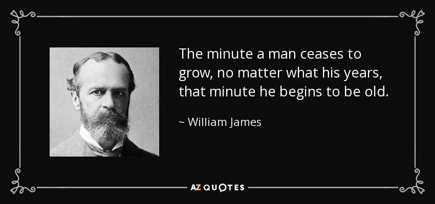 The minute a man ceases to grow, no matter what his years, that minute he begins to be old. - William James