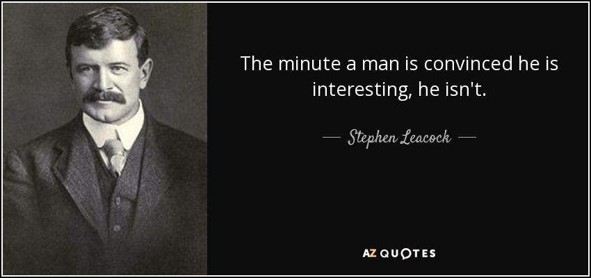 The minute a man is convinced he is interesting, he isn't. - Stephen Leacock
