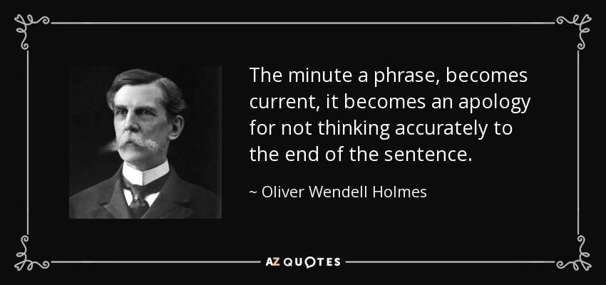 The minute a phrase, becomes current, it becomes an apology for not thinking accurately to the end of the sentence. - Oliver Wendell Holmes, Jr.