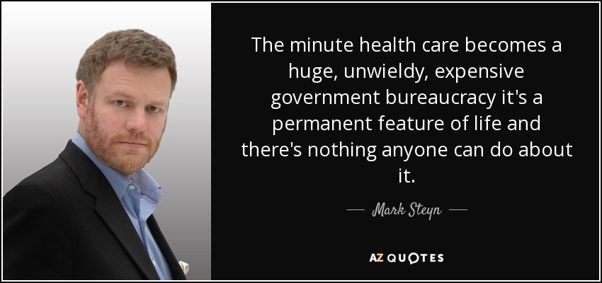 The minute health care becomes a huge, unwieldy, expensive government bureaucracy it's a permanent feature of life and there's nothing anyone can do about it. - Mark Steyn