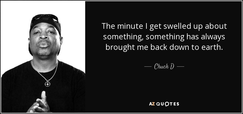 The minute I get swelled up about something, something has always brought me back down to earth. - Chuck D