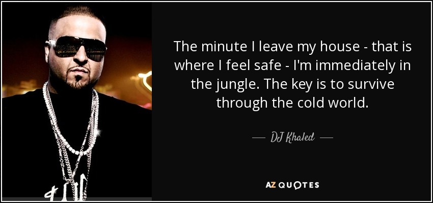 The minute I leave my house - that is where I feel safe - I'm immediately in the jungle. The key is to survive through the cold world. - DJ Khaled