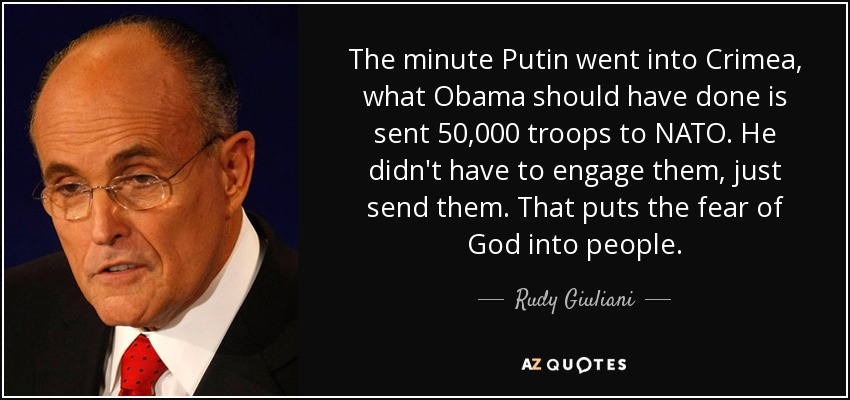 The minute Putin went into Crimea, what Obama should have done is sent 50,000 troops to NATO. He didn't have to engage them, just send them. That puts the fear of God into people. - Rudy Giuliani
