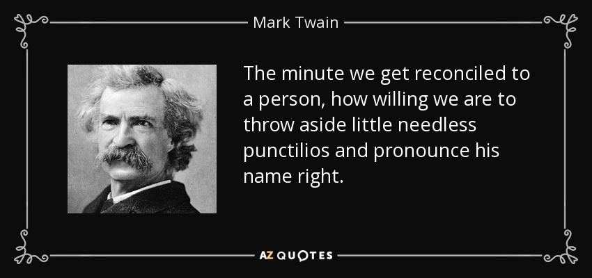 The minute we get reconciled to a person, how willing we are to throw aside little needless punctilios and pronounce his name right. - Mark Twain