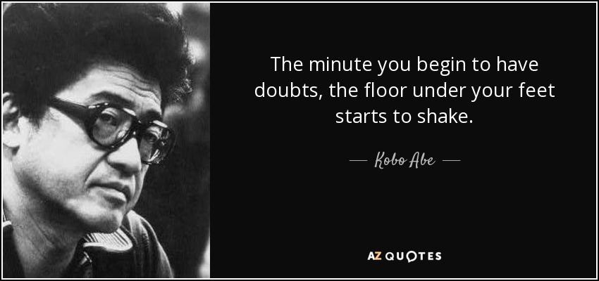The minute you begin to have doubts, the floor under your feet starts to shake. - Kobo Abe