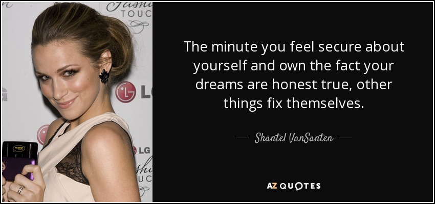 The minute you feel secure about yourself and own the fact your dreams are honest true, other things fix themselves. - Shantel VanSanten