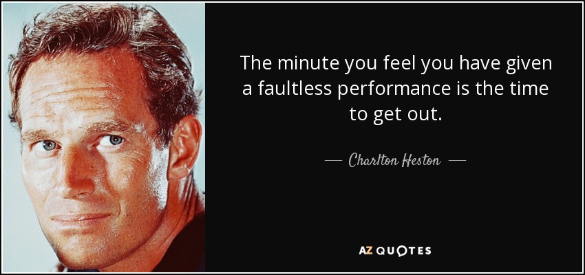The minute you feel you have given a faultless performance is the time to get out. - Charlton Heston