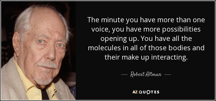 The minute you have more than one voice, you have more possibilities opening up. You have all the molecules in all of those bodies and their make up interacting. - Robert Altman