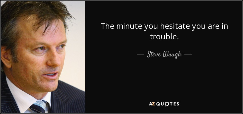 The minute you hesitate you are in trouble. - Steve Waugh